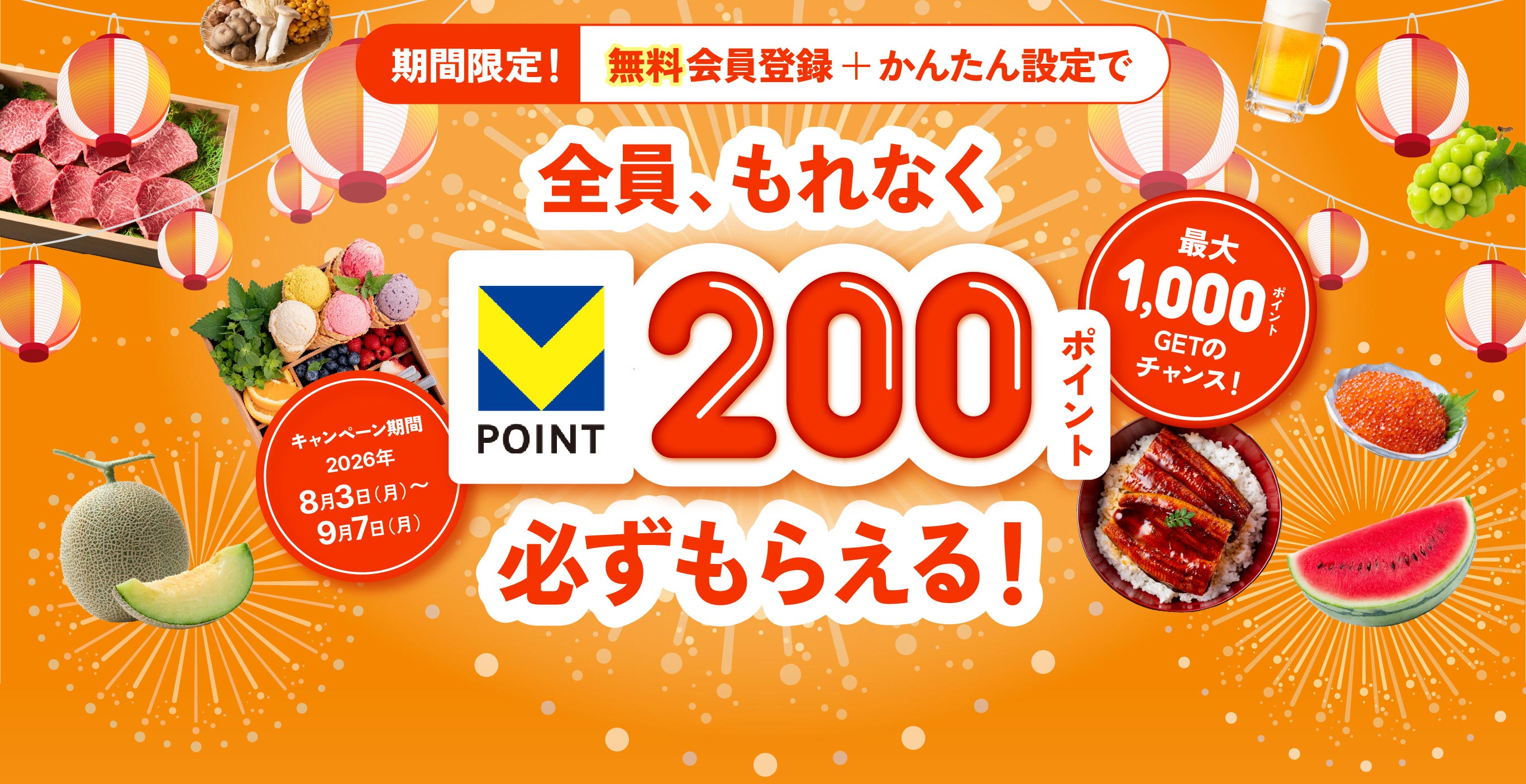 期間限定! 無料会員登録+かんたん設定で 全員もれなくVポイント200ポイント必ずもらえる! 最大1000ポイントGETのチャンス! キャンペーン期間 2026年8月3日(月)〜9月7日(月)